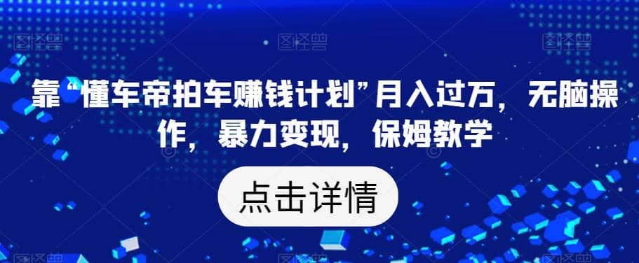 靠“懂车帝拍车赚钱计划”月入过万，无脑操作，暴力变现，保姆教学【揭秘】-搜易资源网