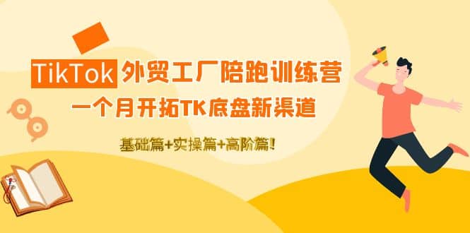 TikTok外贸工厂陪跑训练营：一个月开拓TK底盘新渠道 基础+实操+高阶篇-搜易资源网