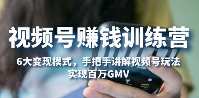 视频号赚钱训练营：6大变现模式，对平台的各项功能详细讲解，实现百万GMV-搜易资源网