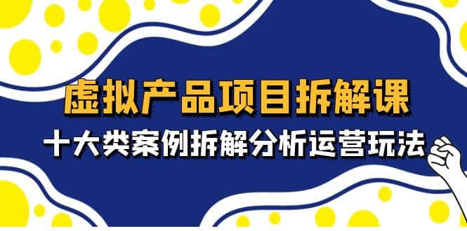 虚拟产品项目拆解课，十大类案例拆解分析运营玩法（11节课）-搜易资源网