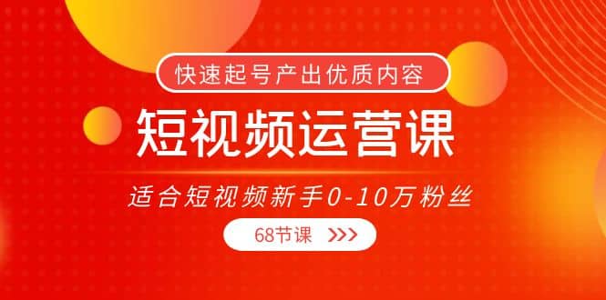 短视频运营课，适合短视频新手0-10万粉丝，快速起号产出优质内容（68节课）-搜易资源网