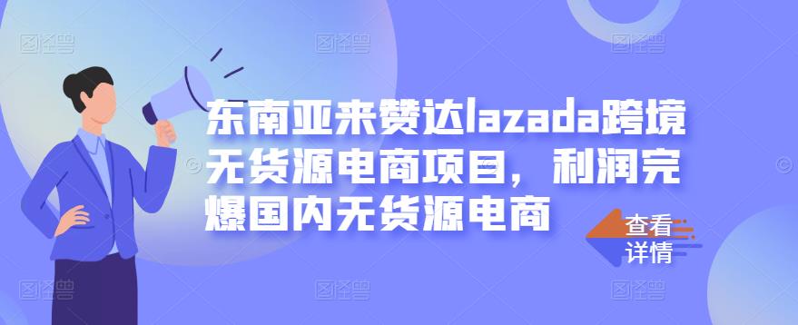 东南亚来赞达lazada跨境无货源电商项目，利润完爆国内无货源电商-搜易资源网