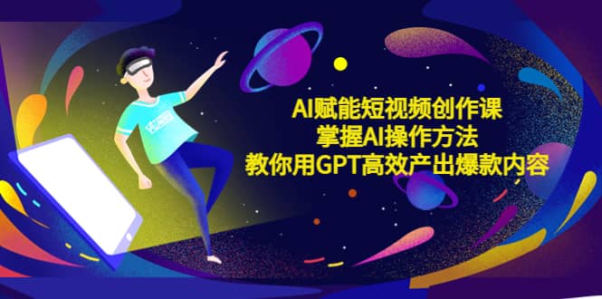 AI赋能短视频创作课，掌握AI操作方法，教你用AI高效产出爆款内容-搜易资源网