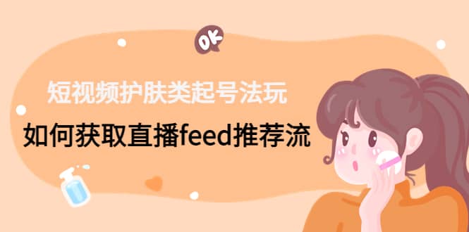 短视频护肤类起号玩法：如何获取直播feed推荐流-搜易资源网