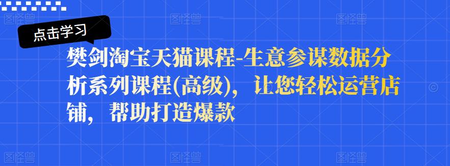 樊剑淘宝天猫课程-生意参谋数据分析系列课程(高级)，让您轻松运营店铺，帮助打造爆款-搜易资源网