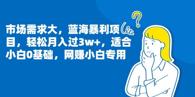 市场需求大，蓝海暴利项目，轻松月入过3w+，适合小白0基础，网赚小白专用-搜易资源网