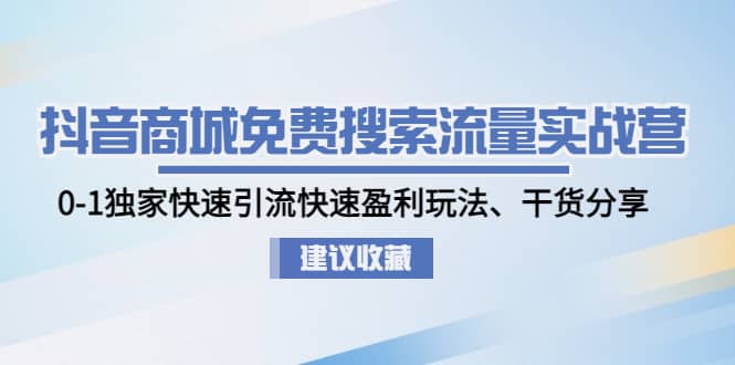 抖音商城免费搜索流量实战营：0-1独家快速引流快速盈利玩法、干货分享-搜易资源网