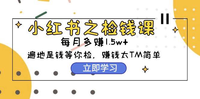 小红书之检钱课：从0开始实测每月多赚1.5w起步，赚钱真的太简单了（98节）-搜易资源网
