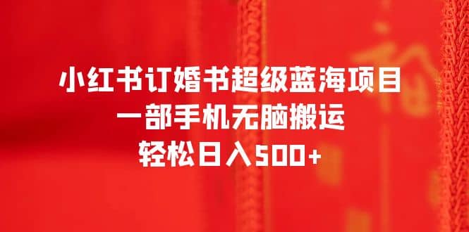 小红书订婚书超级蓝海项目，一部手机无脑搬运，轻松日入500+-搜易资源网