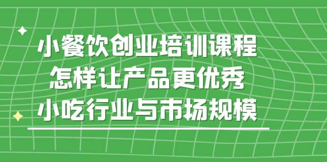 小餐饮创业培训课程，怎样让产品更优秀，小吃行业与市场规模-搜易资源网