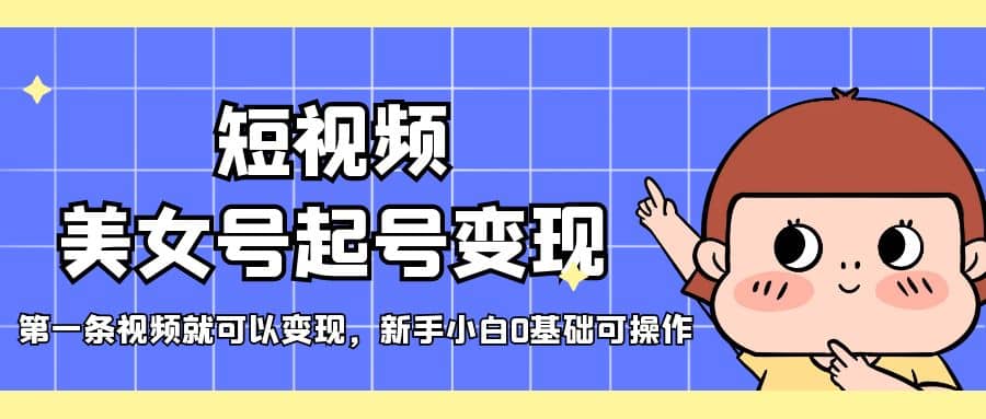 短视频美女号起号变现，第一条视频就可以变现，新手小白0基础可操作-搜易资源网