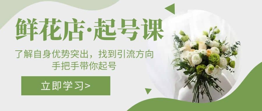 鲜花店·起号课：了解自身优势突出，找到引流方向，手把手带你起号-搜易资源网