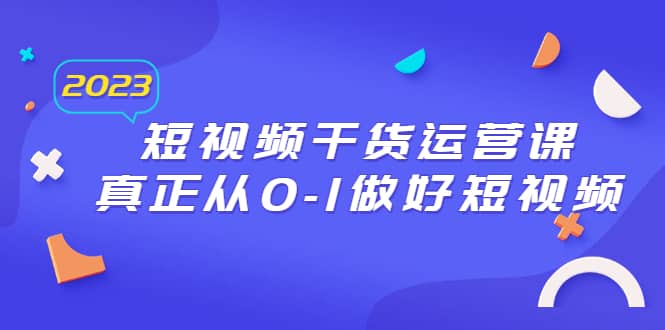 2023短视频干货·运营课，真正从0-1做好短视频（30节课）-搜易资源网
