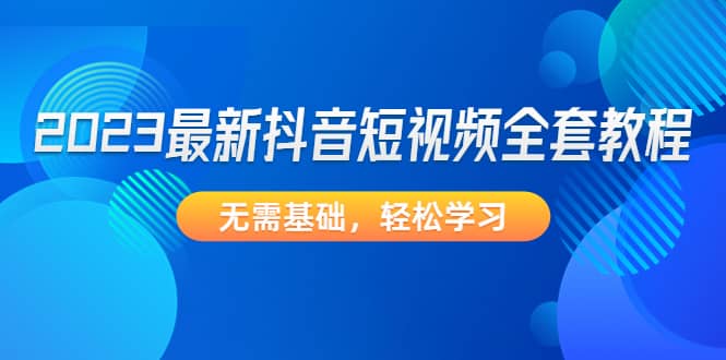 2023最新抖音短视频全套教程，无需基础，轻松学习-搜易资源网