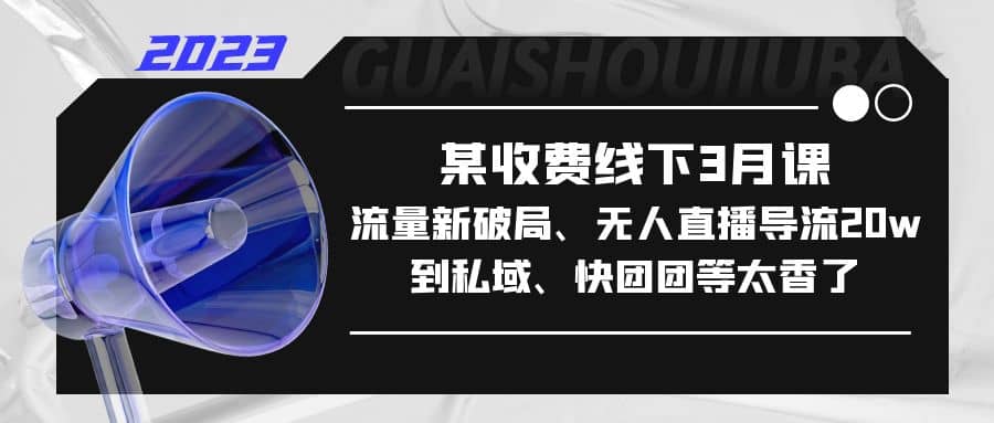 某收费线下3月课，流量新破局、无人直播导流20w到私域、快团团等太香了-搜易资源网
