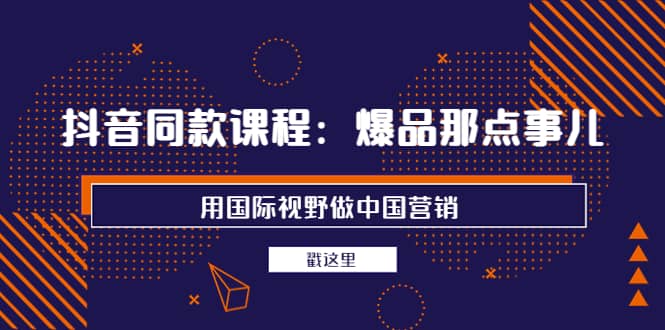 抖音同款课程：爆品那点事儿，用国际视野做中国营销（20节课）-搜易资源网