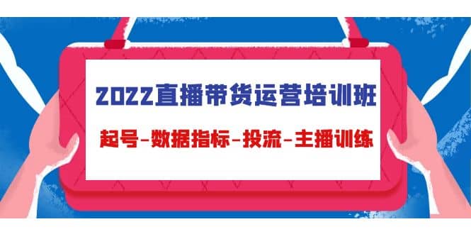 2022直播带货运营培训班：起号-数据指标-投流-主播训练（15节）-搜易资源网
