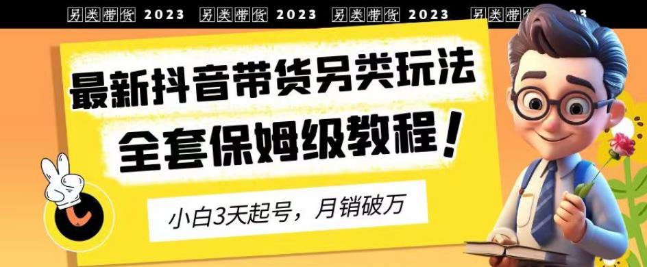 2023年最新抖音带货另类玩法，3天起号，月销破万（保姆级教程）【揭秘】-搜易资源网