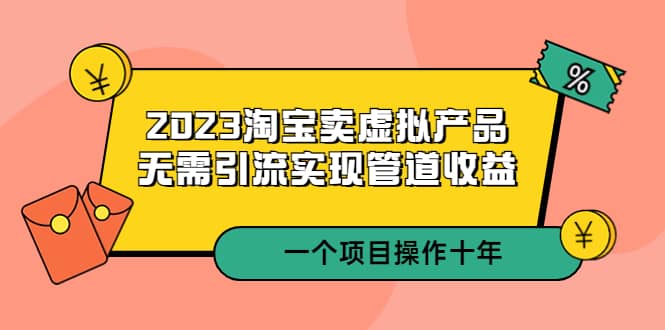2023淘宝卖虚拟产品，无需引流实现管道收益 一个项目能操作十年-搜易资源网