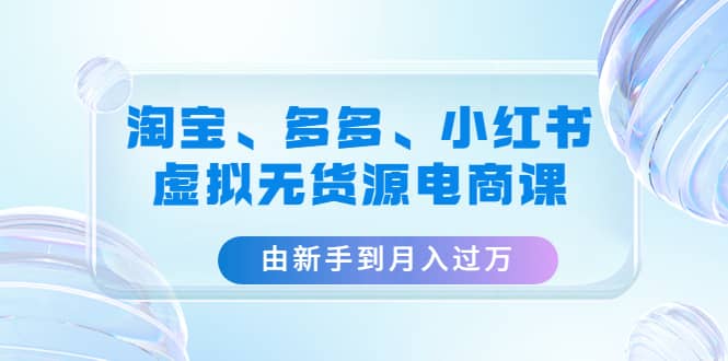 淘宝、多多、小红书-虚拟无货源电商课（3套课程）-搜易资源网
