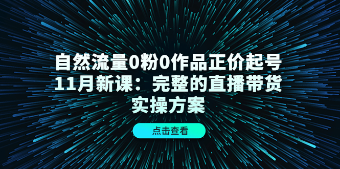 自然流量0粉0作品正价起号11月新课：完整的直播带货实操方案-搜易资源网