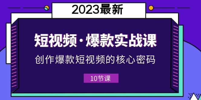 2023短视频·爆款实战课，创作·爆款短视频的核心·密码（10节视频课）-搜易资源网