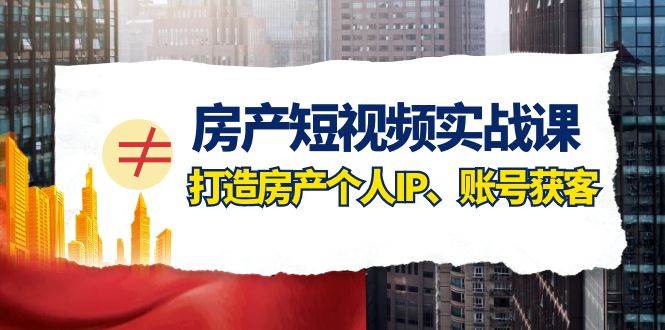 房产-短视频实战课，打造房产个人IP、账号获客（41节课）-搜易资源网