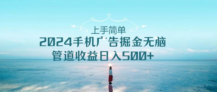 上手简单，2024手机广告掘金无脑，管道收益日入500+-搜易资源网