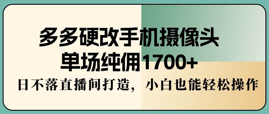 多多硬改手机摄像头，单场纯佣1700+，日不落直播间打造，小白也能轻松操作-搜易资源网