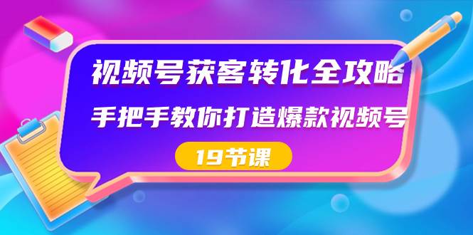 视频号-获客转化全攻略，手把手教你打造爆款视频号（19节课）-搜易资源网