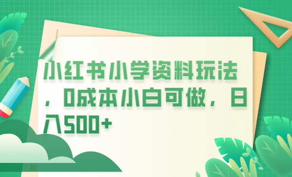 小红书小学资料玩法，0成本小白可做日入500+（教程+资料）-搜易资源网