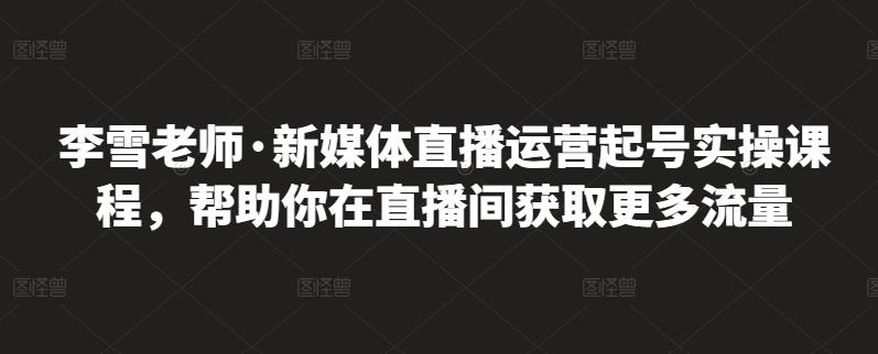 李雪老师·新媒体直播运营起号实操课程，帮助你在直播间获取更多流量-搜易资源网