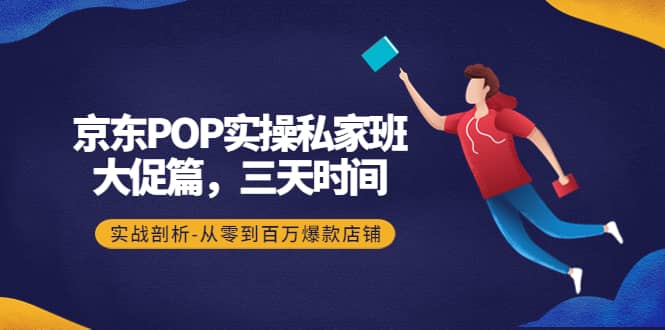 京东POP实操私家班：大促篇，3天时间，实战剖析-从零到百万爆款店铺-搜易资源网