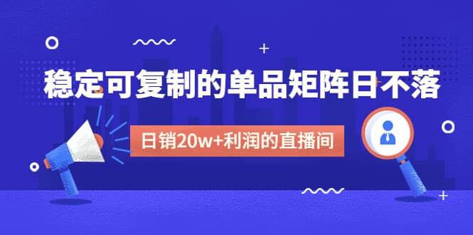 某电商线下课程，稳定可复制的单品矩阵日不落，做一个日销20w+利润的直播间-搜易资源网