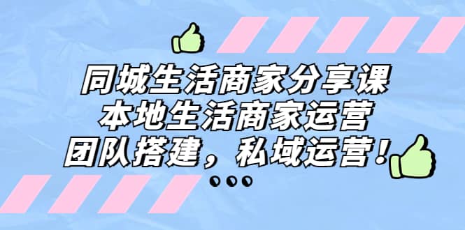 同城生活商家分享课：本地生活商家运营，团队搭建，私域运营-搜易资源网