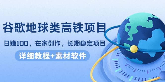 谷歌地球类高铁项目，在家创作，长期稳定项目（教程+素材软件）-搜易资源网