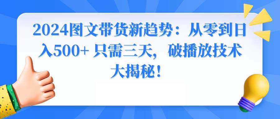 2024图文带货新趋势：从零到日入500+ 只需三天，破播放技术大揭秘！-搜易资源网
