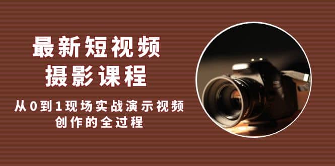 最新短视频·摄影课程，从0到1现场实战演示视频创作的全过程-搜易资源网