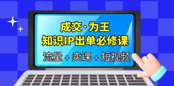 成交·为王，知识·IP出单必修课（流量+卖课+短视频）-搜易资源网