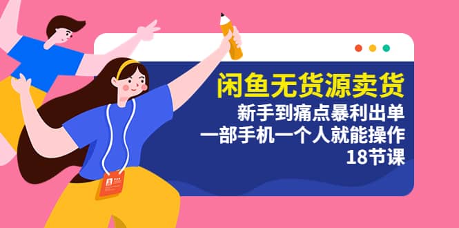 闲鱼无货源卖货：新手到痛点暴利出单，一部手机一个人就能操作（18节课）-搜易资源网