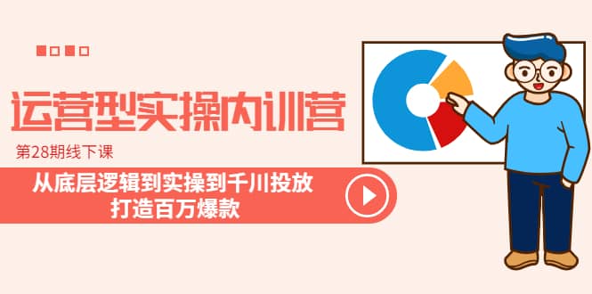 运营型实操内训营-第28期线下课 从底层逻辑到实操到千川投放 打造百万爆款-搜易资源网