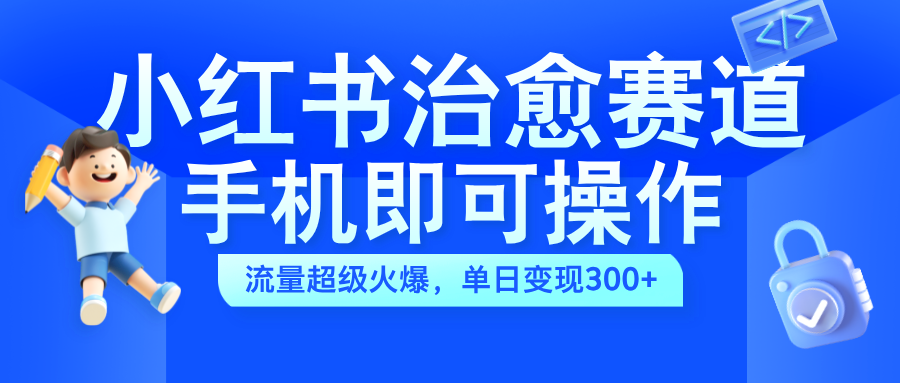 小红书治愈视频赛道，手机即可操作，蓝海项目简单无脑，单日可赚300+-搜易资源网