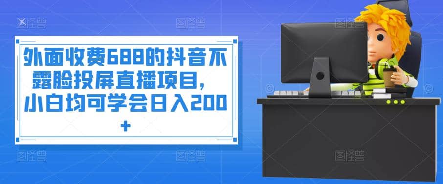 外面收费688的抖音不露脸投屏直播项目，小白均可学会日入200+-搜易资源网