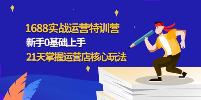 1688实战特训营：新手0基础上手，21天掌握运营店核心玩法-搜易资源网