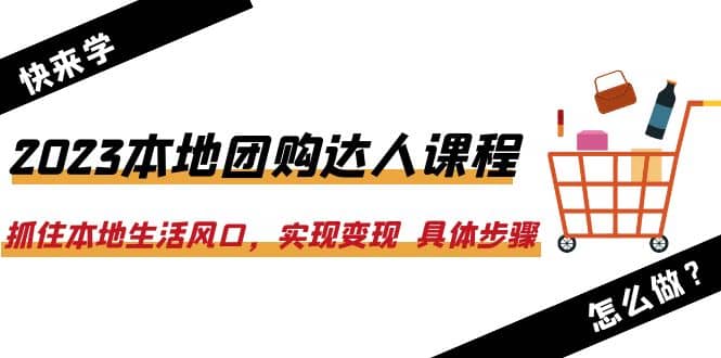 2023本地团购达人课程：抓住本地生活风口，实现变现 具体步骤（22节课）-搜易资源网