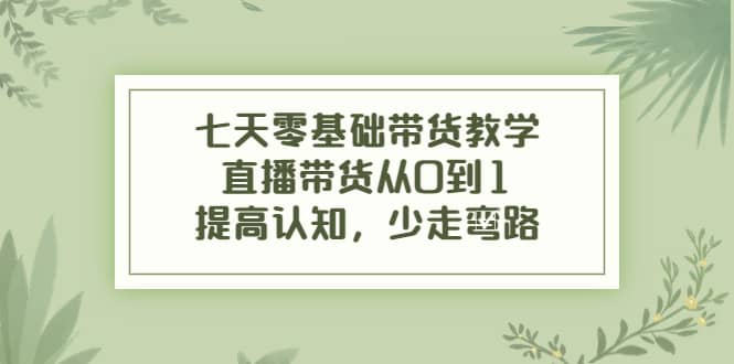 七天零基础带货教学，直播带货从0到1，提高认知，少走弯路-搜易资源网