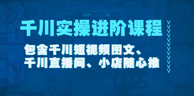 千川实操进阶课程（11月更新）包含千川短视频图文、千川直播间、小店随心推-搜易资源网
