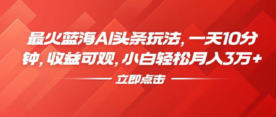 最火蓝海AI头条玩法，一天10分钟，收益可观，小白轻松月入3万+-搜易资源网