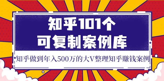 知乎101个可复制案例库，知乎做到年入500万的大V整理知乎賺钱案例-搜易资源网