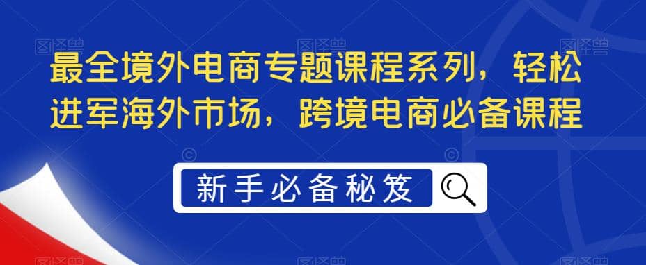 最全境外电商专题课程系列，轻松进军海外市场，跨境电商必备课程-搜易资源网